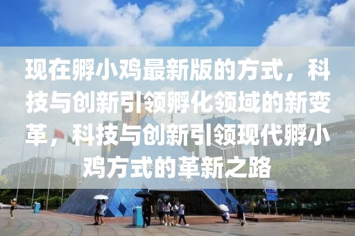 現(xiàn)在孵小雞最新版的方式，科技與創(chuàng)新引領(lǐng)孵化領(lǐng)域的新變革，科技與創(chuàng)新引領(lǐng)現(xiàn)代孵小雞方式的革新之路