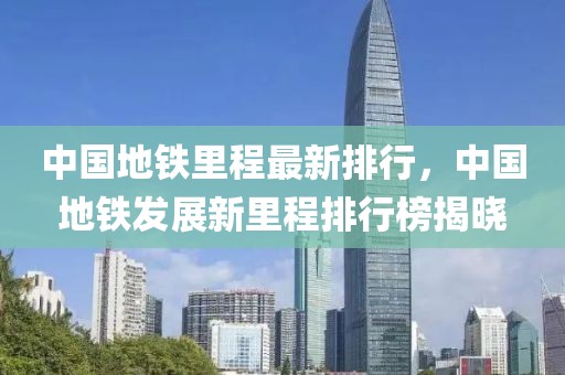 中國地鐵里程最新排行，中國地鐵發(fā)展新里程排行榜揭曉