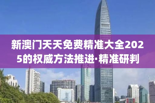 新澳門天天免費精準大全2025的權(quán)威方法推進·精準研判