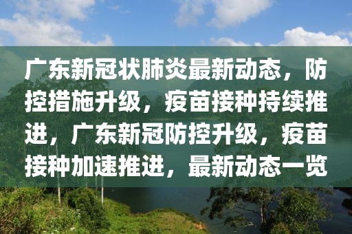 廣東新冠狀肺炎最新動(dòng)態(tài)，防控措施升級(jí)，疫苗接種持續(xù)推進(jìn)，廣東新冠防控升級(jí)，疫苗接種加速推進(jìn)，最新動(dòng)態(tài)一覽
