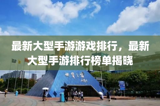 最新大型手游游戲排行，最新大型手游排行榜單揭曉