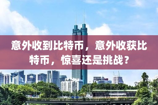 意外收到比特幣，意外收獲比特幣，驚喜還是挑戰(zhàn)？
