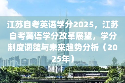 江蘇自考英語學分2025，江蘇自考英語學分改革展望，學分制度調整與未來趨勢分析（2025年）