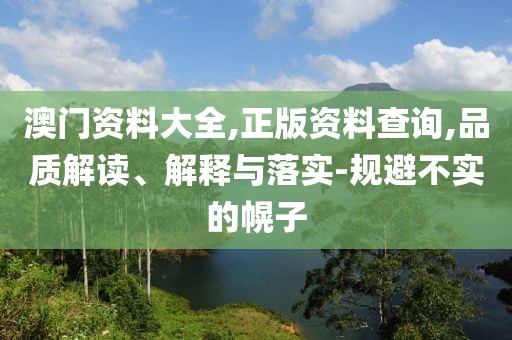 澳門(mén)資料大全,正版資料查詢,品質(zhì)解讀、解釋與落實(shí)-規(guī)避不實(shí)的幌子