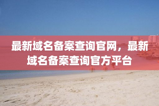 最新域名備案查詢官網(wǎng)，最新域名備案查詢官方平臺(tái)
