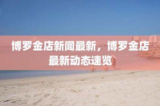 博羅金店新聞最新，博羅金店最新動態(tài)速覽
