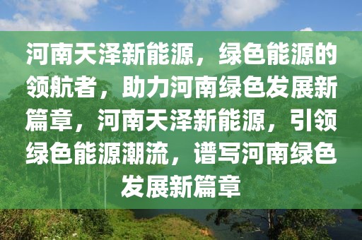 河南天澤新能源，綠色能源的領(lǐng)航者，助力河南綠色發(fā)展新篇章，河南天澤新能源，引領(lǐng)綠色能源潮流，譜寫河南綠色發(fā)展新篇章