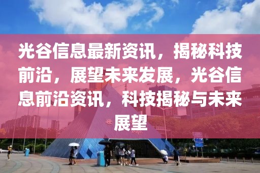 光谷信息最新資訊，揭秘科技前沿，展望未來發(fā)展，光谷信息前沿資訊，科技揭秘與未來展望