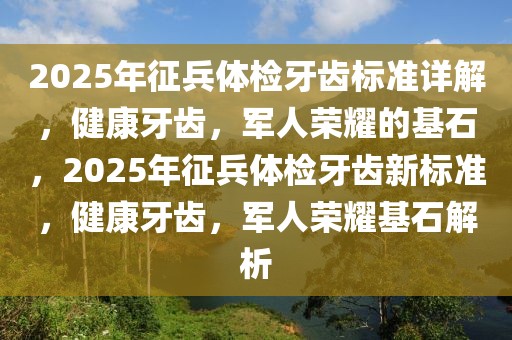 2025年征兵體檢牙齒標(biāo)準(zhǔn)詳解，健康牙齒，軍人榮耀的基石，2025年征兵體檢牙齒新標(biāo)準(zhǔn)，健康牙齒，軍人榮耀基石解析