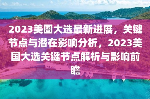 2023美圄大選最新進(jìn)展，關(guān)鍵節(jié)點與潛在影響分析，2023美國大選關(guān)鍵節(jié)點解析與影響前瞻