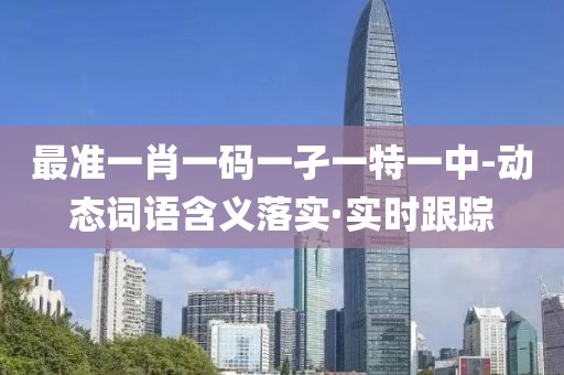 最準一肖一碼一孑一特一中-動態(tài)詞語含義落實·實時跟蹤