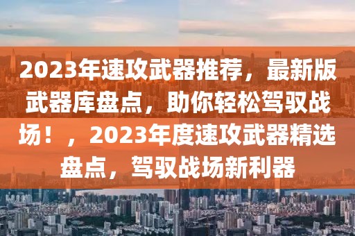 2023年速攻武器推薦，最新版武器庫盤點(diǎn)，助你輕松駕馭戰(zhàn)場(chǎng)！，2023年度速攻武器精選盤點(diǎn)，駕馭戰(zhàn)場(chǎng)新利器
