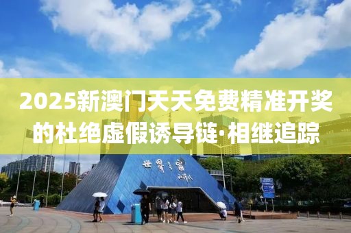 2025新澳門天天免費(fèi)精準(zhǔn)開獎(jiǎng)的杜絕虛假誘導(dǎo)鏈·相繼追蹤