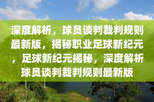 深度解析，球員談判裁判規(guī)則最新版，揭秘職業(yè)足球新紀(jì)元，足球新紀(jì)元揭秘，深度解析球員談判裁判規(guī)則最新版