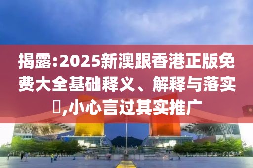揭露:2025新澳跟香港正版免費大全基礎(chǔ)釋義、解釋與落實?,小心言過其實推廣