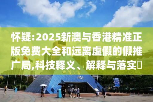 懷疑:2025新澳與香港精準(zhǔn)正版免費(fèi)大全和遠(yuǎn)離虛假的假推廣局,科技釋義、解釋與落實(shí)?
