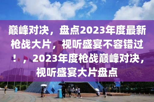 巔峰對決，盤點2023年度最新槍戰(zhàn)大片，視聽盛宴不容錯過！，2023年度槍戰(zhàn)巔峰對決，視聽盛宴大片盤點