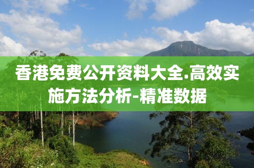 香港免費(fèi)公開資料大全.高效實(shí)施方法分析-精準(zhǔn)數(shù)據(jù)