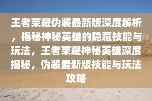 王者榮耀偽裝最新版深度解析，揭秘神秘英雄的隱藏技能與玩法，王者榮耀神秘英雄深度揭秘，偽裝最新版技能與玩法攻略