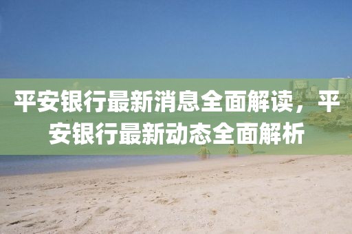 平安銀行最新消息全面解讀，平安銀行最新動態(tài)全面解析
