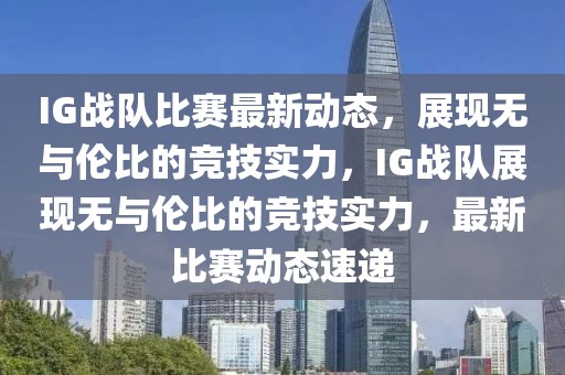 IG戰(zhàn)隊比賽最新動態(tài)，展現(xiàn)無與倫比的競技實力，IG戰(zhàn)隊展現(xiàn)無與倫比的競技實力，最新比賽動態(tài)速遞