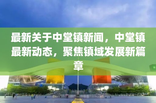 最新關于中堂鎮(zhèn)新聞，中堂鎮(zhèn)最新動態(tài)，聚焦鎮(zhèn)域發(fā)展新篇章