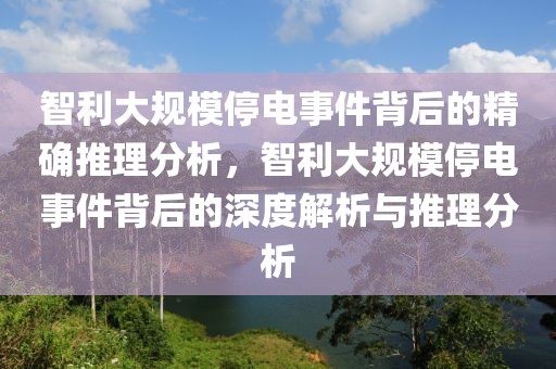 智利大規(guī)模停電事件背后的精確推理分析，智利大規(guī)模停電事件背后的深度解析與推理分析