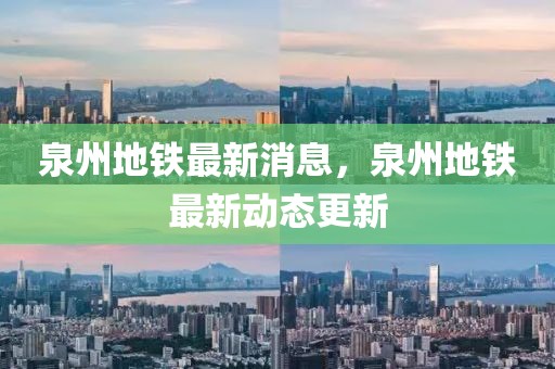 泉州地鐵最新消息，泉州地鐵最新動(dòng)態(tài)更新
