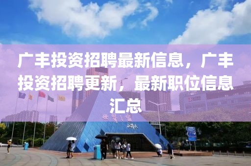 廣豐投資招聘最新信息，廣豐投資招聘更新，最新職位信息匯總