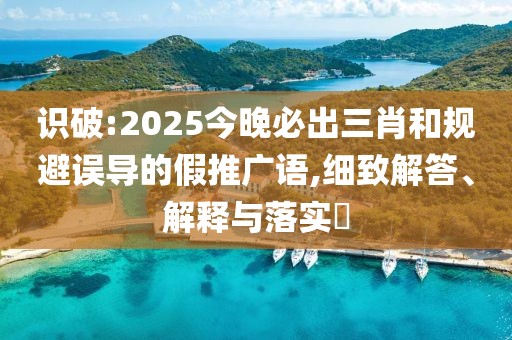 識(shí)破:2025今晚必出三肖和規(guī)避誤導(dǎo)的假推廣語(yǔ),細(xì)致解答、解釋與落實(shí)?