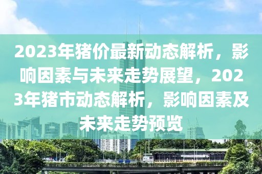2023年豬價最新動態(tài)解析，影響因素與未來走勢展望，2023年豬市動態(tài)解析，影響因素及未來走勢預(yù)覽