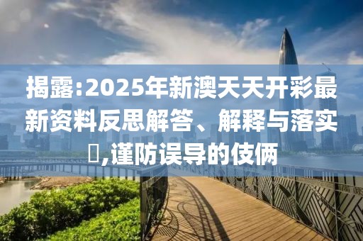揭露:2025年新澳天天開(kāi)彩最新資料反思解答、解釋與落實(shí)?,謹(jǐn)防誤導(dǎo)的伎倆