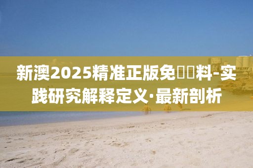新澳2025精準正版免費資料-實踐研究解釋定義·最新剖析