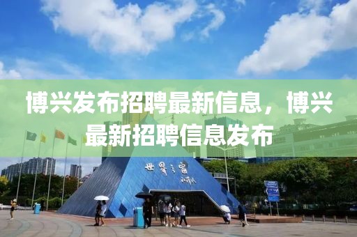 博興發(fā)布招聘最新信息，博興最新招聘信息發(fā)布
