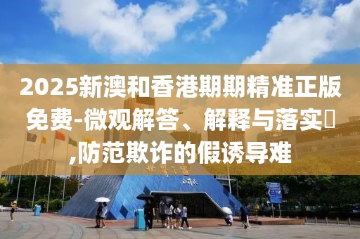 2025新澳和香港期期精準正版免費-微觀解答、解釋與落實?,防范欺詐的假誘導(dǎo)難