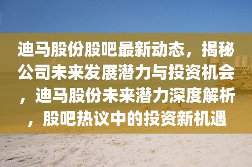 迪馬股份股吧最新動(dòng)態(tài)，揭秘公司未來(lái)發(fā)展?jié)摿εc投資機(jī)會(huì)，迪馬股份未來(lái)潛力深度解析，股吧熱議中的投資新機(jī)遇