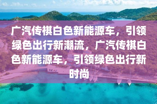 廣汽傳祺白色新能源車，引領(lǐng)綠色出行新潮流，廣汽傳祺白色新能源車，引領(lǐng)綠色出行新時尚