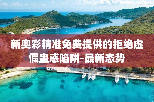 新奧彩精準(zhǔn)免費(fèi)提供的拒絕虛假蠱惑陷阱-最新態(tài)勢