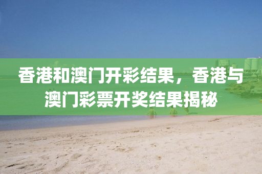 香港和澳門開彩結(jié)果，香港與澳門彩票開獎(jiǎng)結(jié)果揭秘