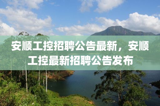 安順工控招聘公告最新，安順工控最新招聘公告發(fā)布