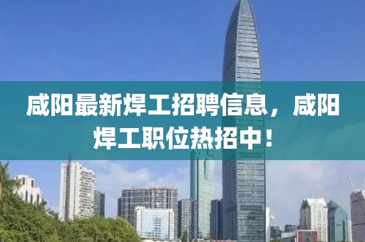 咸陽(yáng)最新焊工招聘信息，咸陽(yáng)焊工職位熱招中！