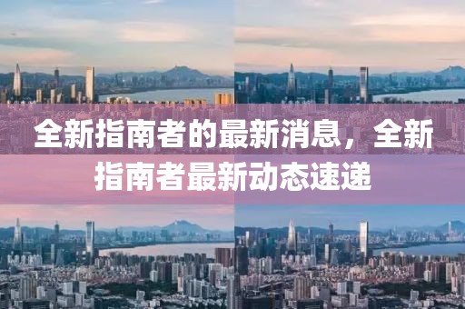 全新指南者的最新消息，全新指南者最新動態(tài)速遞