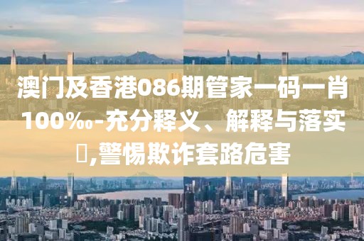 澳門及香港086期管家一碼一肖100‰-充分釋義、解釋與落實(shí)?,警惕欺詐套路危害