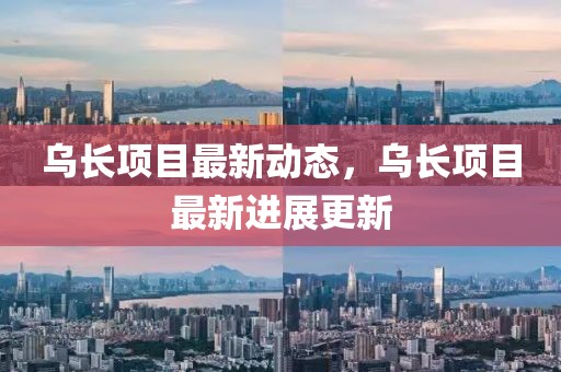烏長(zhǎng)項(xiàng)目最新動(dòng)態(tài)，烏長(zhǎng)項(xiàng)目最新進(jìn)展更新
