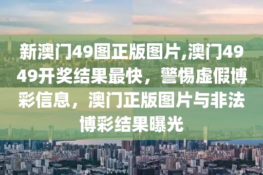 新澳門49圖正版圖片,澳門4949開獎(jiǎng)結(jié)果最快，警惕虛假博彩信息，澳門正版圖片與非法博彩結(jié)果曝光