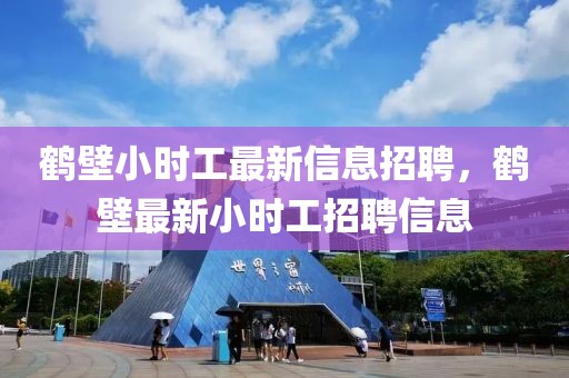 鶴壁小時(shí)工最新信息招聘，鶴壁最新小時(shí)工招聘信息
