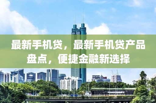 最新手機貸，最新手機貸產(chǎn)品盤點，便捷金融新選擇