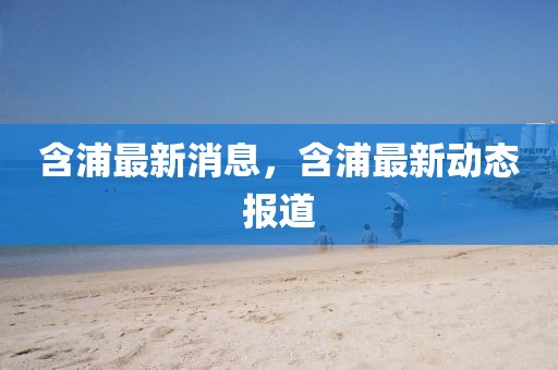 含浦最新消息，含浦最新動態(tài)報(bào)道