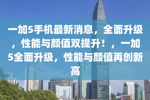 一加5手機最新消息，全面升級，性能與顏值雙提升！，一加5全面升級，性能與顏值再創(chuàng)新高