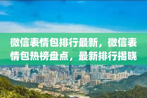 微信表情包排行最新，微信表情包熱榜盤點，最新排行揭曉